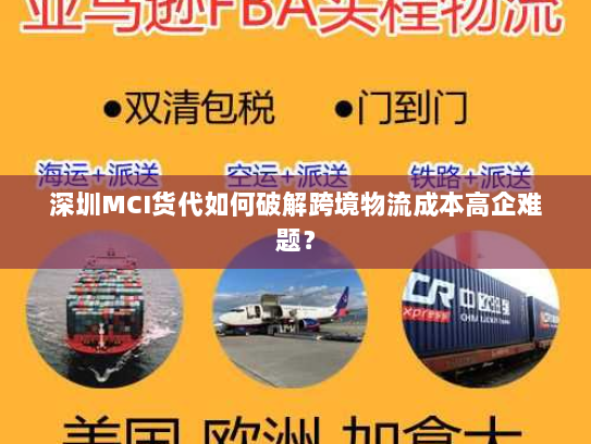 深圳MCI货代如何破解跨境物流成本高企难题? 深圳MCI货代如何破解跨境物流成本高企难题?