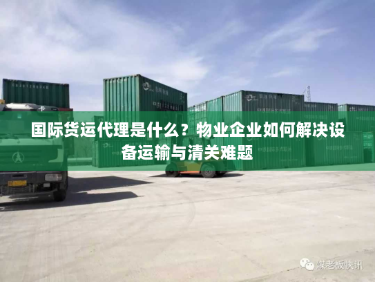 国际货运代理是什么？物业企业如何解决设备运输与清关难题
