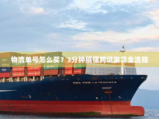 物流单号怎么买?3分钟搞懂跨境发货全流程 物流单号怎么买?3分钟搞懂跨境发货全流程