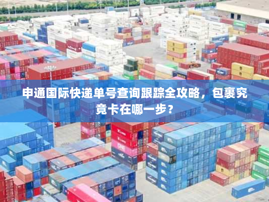 申通国际快递单号查询跟踪全攻略,包裹究竟卡在哪一步? 申通国际快递单号查询跟踪全攻略,包裹究竟卡在哪一步?