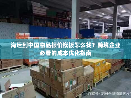 海运到中国物品报价模板怎么找?跨境企业必看的成本优化指南 海运到中国物品报价模板怎么找?跨境企业必看的成本优化指南