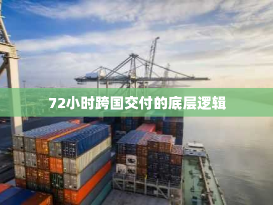 72小时跨国交付的底层逻辑 72小时跨国交付的底层逻辑