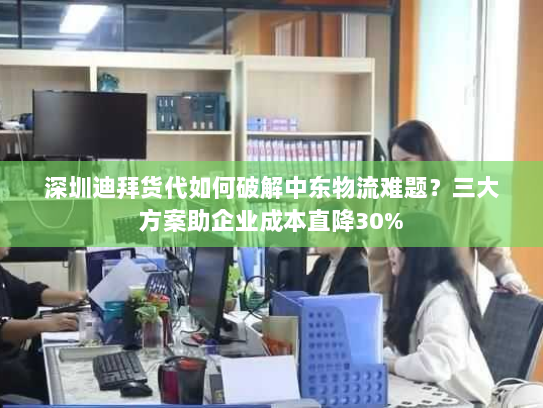 深圳迪拜货代如何破解中东物流难题?三大方案助企业成本直降30% 深圳迪拜货代如何破解中东物流难题?三大方案助企业成本直降30%