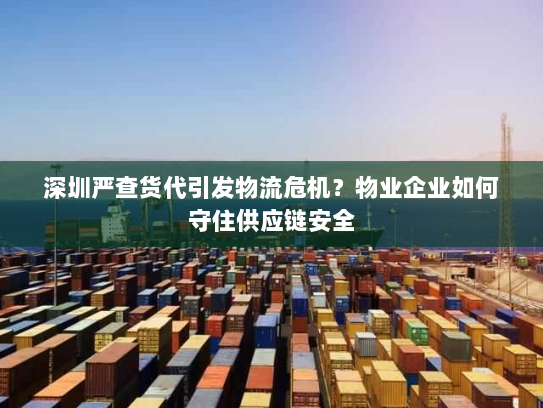 深圳严查货代引发物流危机?物业企业如何守住供应链安全 深圳严查货代引发物流危机?物业企业如何守住供应链安全