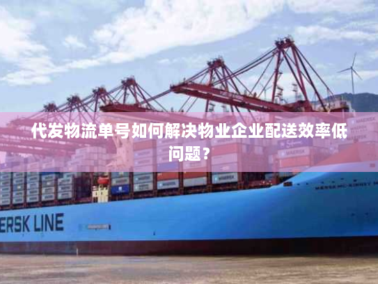 代发物流单号如何解决物业企业配送效率低问题? 代发物流单号如何解决物业企业配送效率低问题?