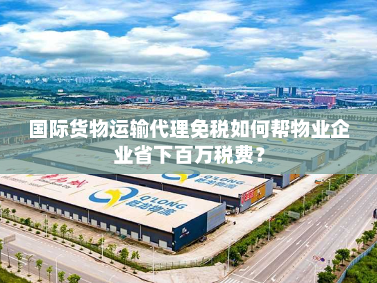 国际货物运输代理免税如何帮物业企业省下百万税费? 国际货物运输代理免税如何帮物业企业省下百万税费?