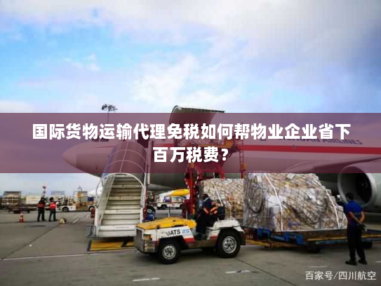 国际货物运输代理免税如何帮物业企业省下百万税费? 国际货物运输代理免税如何帮物业企业省下百万税费?