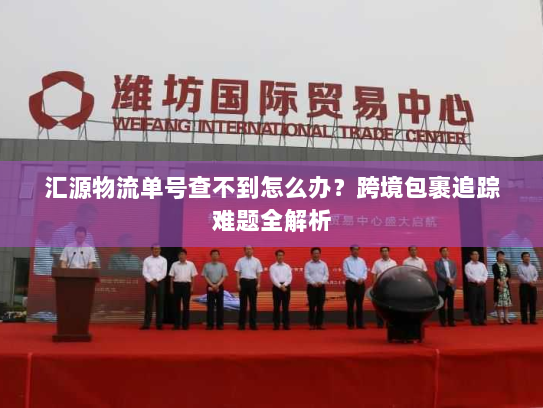 汇源物流单号查不到怎么办?跨境包裹追踪难题全解析 汇源物流单号查不到怎么办?跨境包裹追踪难题全解析