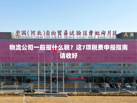 物流公司一般报什么税？这7项税费申报指南请收好