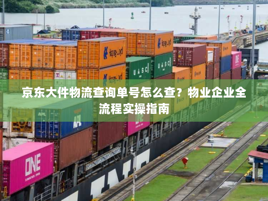 京东大件物流查询单号怎么查?物业企业全流程实操指南 京东大件物流查询单号怎么查?物业企业全流程实操指南