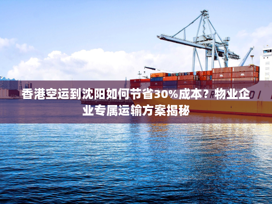 香港空运到沈阳如何节省30%成本?物业企业专属运输方案揭秘 香港空运到沈阳如何节省30%成本?物业企业专属运输方案揭秘