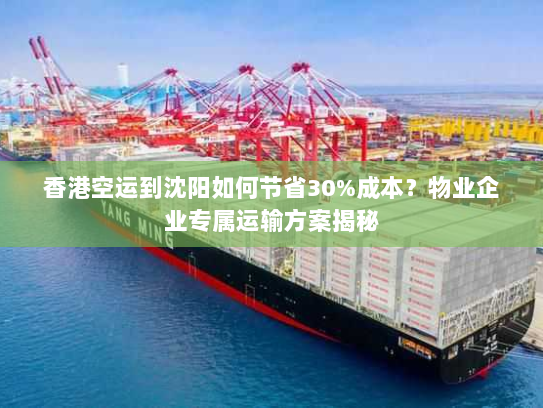 香港空运到沈阳如何节省30%成本?物业企业专属运输方案揭秘 香港空运到沈阳如何节省30%成本?物业企业专属运输方案揭秘