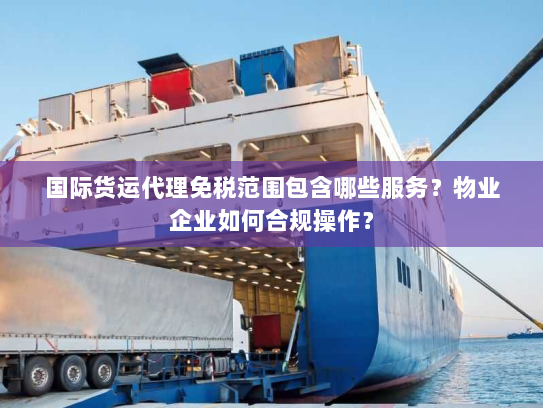 国际货运代理免税范围包含哪些服务？物业企业如何合规操作？