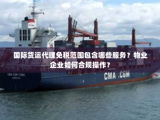 国际货运代理免税范围包含哪些服务？物业企业如何合规操作？