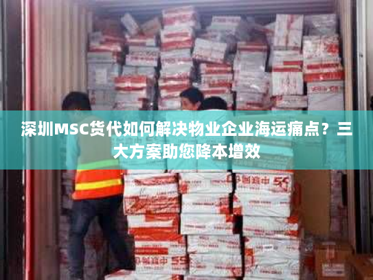 深圳MSC货代如何解决物业企业海运痛点？三大方案助您降本增效