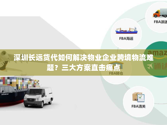 深圳长远货代如何解决物业企业跨境物流难题？三大方案直击痛点
