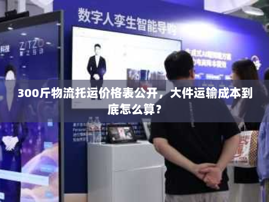 300斤物流托运价格表公开，大件运输成本到底怎么算？