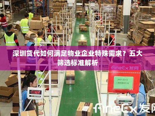 深圳货代如何满足物业企业特殊需求?五大筛选标准解析 深圳货代如何满足物业企业特殊需求?五大筛选标准解析