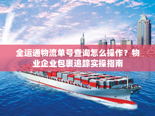 全运通物流单号查询怎么操作？物业企业包裹追踪实操指南