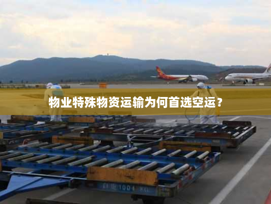 物业特殊物资运输为何首选空运？