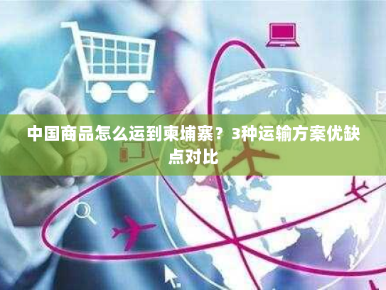 中国商品怎么运到柬埔寨?3种运输方案优缺点对比 中国商品怎么运到柬埔寨?3种运输方案优缺点对比