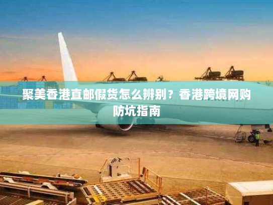 聚美香港直邮假货怎么辨别？香港跨境网购防坑指南