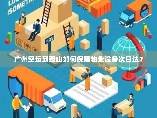 广州空运到鞍山如何保障物业设备次日达? 广州空运到鞍山如何保障物业设备次日达?