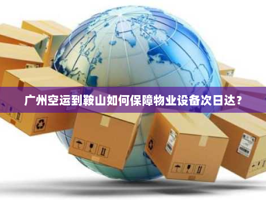 广州空运到鞍山如何保障物业设备次日达? 广州空运到鞍山如何保障物业设备次日达?