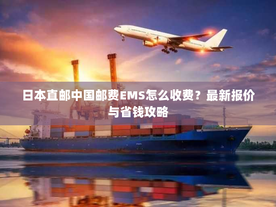 日本直邮中国邮费EMS怎么收费?最新报价与省钱攻略 日本直邮中国邮费EMS怎么收费?最新报价与省钱攻略