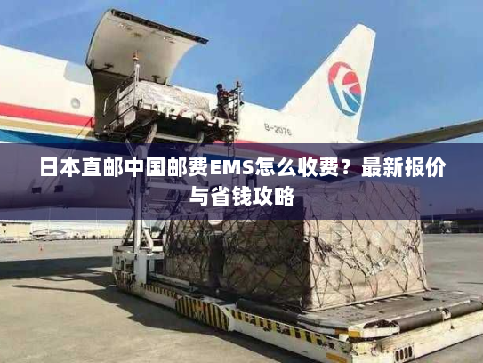 日本直邮中国邮费EMS怎么收费?最新报价与省钱攻略 日本直邮中国邮费EMS怎么收费?最新报价与省钱攻略