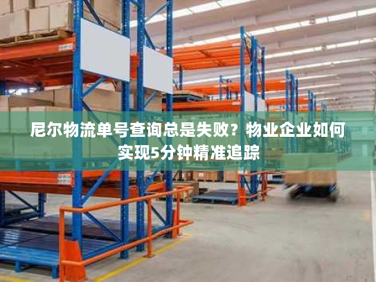 尼尔物流单号查询总是失败?物业企业如何实现5分钟精准追踪 尼尔物流单号查询总是失败?物业企业如何实现5分钟精准追踪