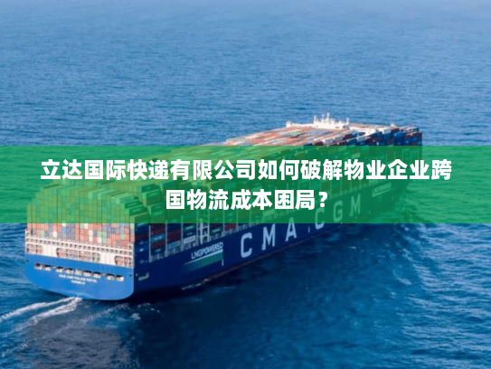 立达国际快递有限公司如何破解物业企业跨国物流成本困局? 立达国际快递有限公司如何破解物业企业跨国物流成本困局?
