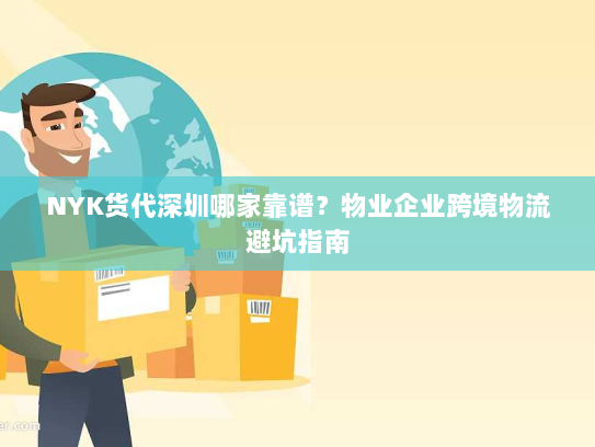 NYK货代深圳哪家靠谱?物业企业跨境物流避坑指南 NYK货代深圳哪家靠谱?物业企业跨境物流避坑指南