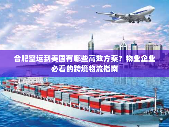 合肥空运到美国有哪些高效方案？物业企业必看的跨境物流指南