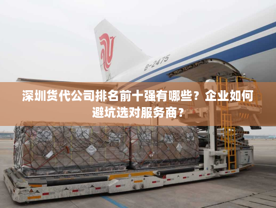 深圳货代公司排名前十强有哪些？企业如何避坑选对服务商？