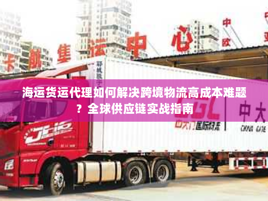海运货运代理如何解决跨境物流高成本难题?全球供应链实战指南 海运货运代理如何解决跨境物流高成本难题?全球供应链实战指南
