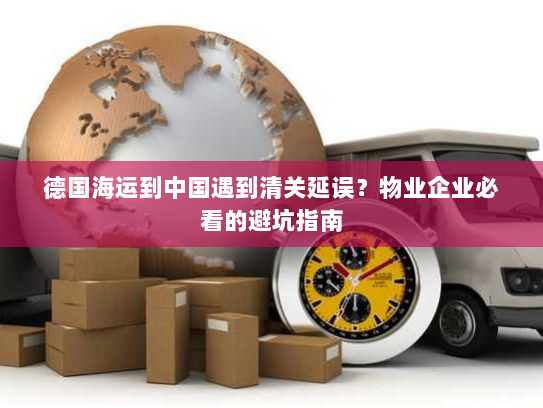 德国海运到中国遇到清关延误?物业企业必看的避坑指南 德国海运到中国遇到清关延误?物业企业必看的避坑指南