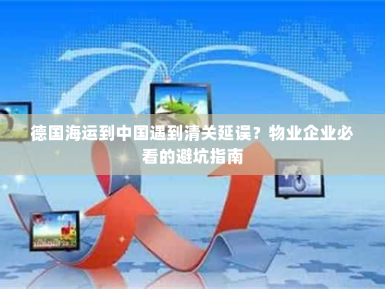 德国海运到中国遇到清关延误?物业企业必看的避坑指南 德国海运到中国遇到清关延误?物业企业必看的避坑指南