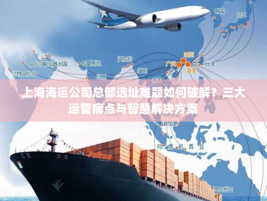 上海海运公司总部选址难题如何破解?三大运营痛点与智慧解决方案 上海海运公司总部选址难题如何破解?三大运营痛点与智慧解决方案