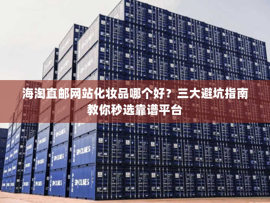 海淘直邮网站化妆品哪个好?三大避坑指南教你秒选靠谱平台 海淘直邮网站化妆品哪个好?三大避坑指南教你秒选靠谱平台