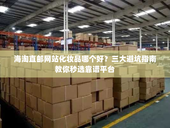 海淘直邮网站化妆品哪个好?三大避坑指南教你秒选靠谱平台 海淘直邮网站化妆品哪个好?三大避坑指南教你秒选靠谱平台