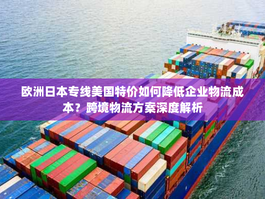 欧洲日本专线美国特价如何降低企业物流成本？跨境物流方案深度解析