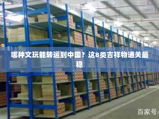 哪种文玩能转运到中国?这8类吉祥物通关最稳 哪种文玩能转运到中国?这8类吉祥物通关最稳