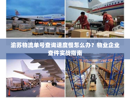 渝苏物流单号查询速度慢怎么办?物业企业查件实战指南 渝苏物流单号查询速度慢怎么办?物业企业查件实战指南