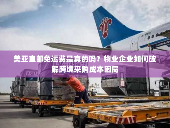 美亚直邮免运费是真的吗？物业企业如何破解跨境采购成本困局