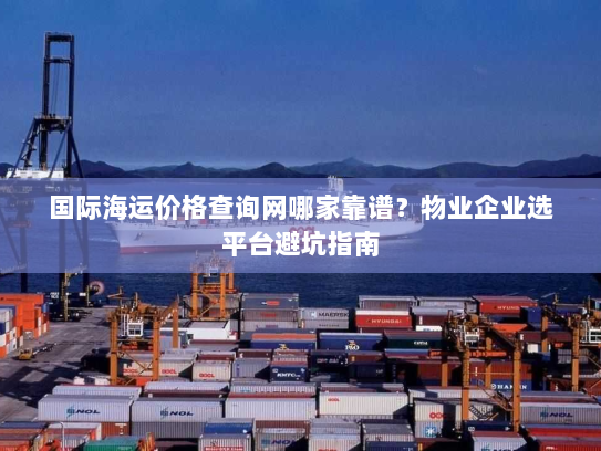 国际海运价格查询网哪家靠谱?物业企业选平台避坑指南 国际海运价格查询网哪家靠谱?物业企业选平台避坑指南