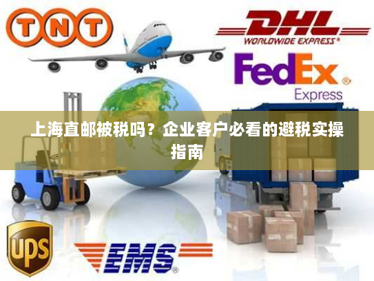 上海直邮被税吗？企业客户必看的避税实操指南