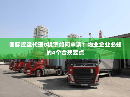 国际货运代理0税率如何申请?物业企业必知的4个合规要点 国际货运代理0税率如何申请?物业企业必知的4个合规要点