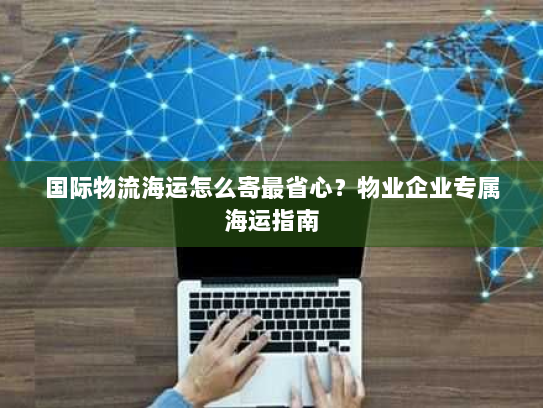 国际物流海运怎么寄最省心?物业企业专属海运指南 国际物流海运怎么寄最省心?物业企业专属海运指南