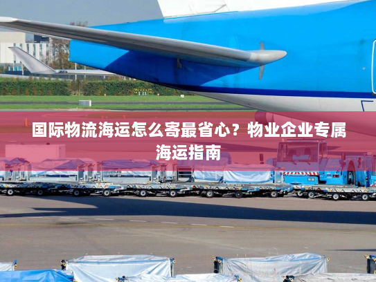 国际物流海运怎么寄最省心?物业企业专属海运指南 国际物流海运怎么寄最省心?物业企业专属海运指南